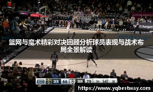 篮网与魔术精彩对决回顾分析球员表现与战术布局全景解读